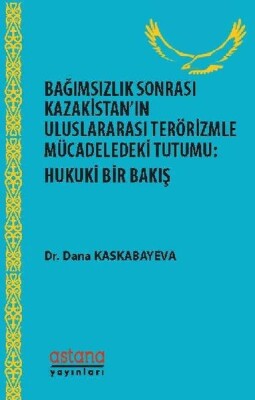 Bağımsızlık Sonrası Kazakistan’ın Uluslararası Terörizmle Mücadeledeki Tutumu - Hukuki Bir Bakış - Astana Yayınları