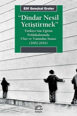 Dindar Nesil Yetiştirmek - Türkiye’nin Eğitim Politikalarında Ulus ve Vatandaş İnşası (2002-2016) - İletişim Yayınları