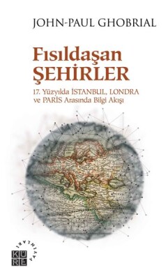 Fısıldaşan Şehirler - 17. Yüzyılda İstanbul, Londra ve Paris Arasında Bilgi Akışı - Küre Yayınları