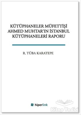 Kütüphaneler Müfettişi Ahmed Muhtar'ın İstanbul Kütüphaneleri Raporu - Hiperlink Yayınları