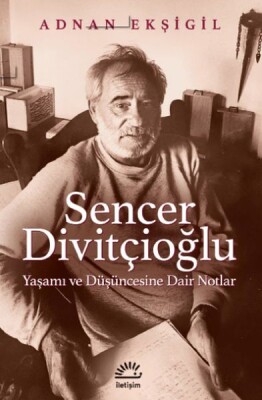 Sencer Divitçioğlu Yaşamı ve Düşüncesine Dair Notlar - İletişim Yayınları