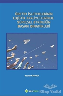 Üretim İşletmelerinin Lojistik Faaliyetlerinde Süreçsel Etkinliğin Başarı Dinamikleri - Hiperlink Yayınları